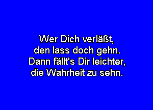 Wer Dich verlaBt,
den lass doch gehn.

Dann fallt's Dir leichter,
die Wahrheit zu sehn.