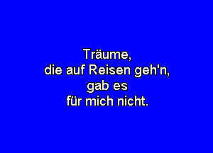 Tr'aume,
die auf Reisen geh'n,

gab es
fUr mich nicht.