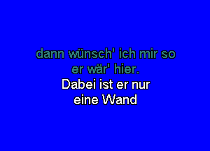 Dabei ist er nur
eine Wand