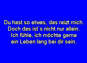 Du hast so etwas, das reizt mich.
Doch das ist s nicht nur allein.
Ich fI'JhIe, ich mdchte gerne
ein Leben Iang bei dir sein.