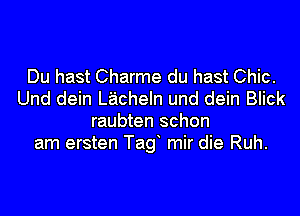 Du hast Charme du hast Chic.
Und dein Lacheln und dein Blick
raubten schon
am ersten Tag mir die Ruh.
