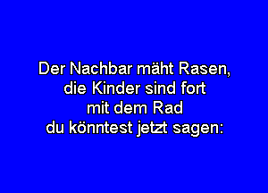 Der Nachbar m'aht Rasen,
die Kinder sind fort

mit dem Rad
du k6nntest jetzt sagenz