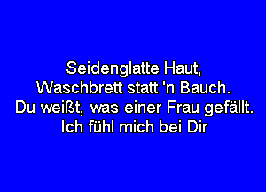 Seidenglatte Haut,
Waschbrett statt 'n Bauch.

Du weifst, was einer Frau gef'a'lllt.
Ich fuhl mich bei Dir