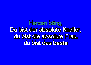 Du bist der absolute Knaller,

du bist die absolute Frau,
du bist das beste