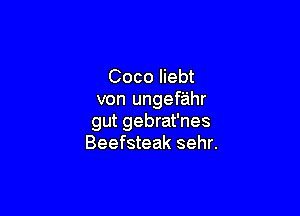 Coco Iiebt
von ungefahr

gut gebrat'nes
Beefsteak sehr.