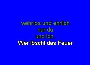 Wer ldscht das Feuer