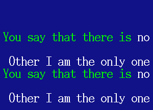 You say that there is no

Other I am the only one
You say that there is no

Other I am the only one