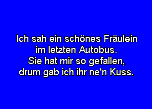 lch sah ein schb'nes Fraulein
im Ietzten Autobus.

Sie hat mir so gefallen,
drum gab ich ihr ne'n Kuss.