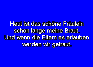 Heut ist das schdne Fraulein
schon Iange meine Braut.
Und wenn die Eltern es erlauben
werden wir getraut.