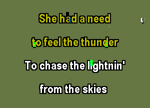 She had a need

t9 feel the thunder
To chase the Wghtnin'

from the skies