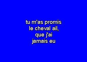 tu m'as promis
IechevalmL

que j'ai
jamais eu