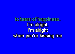 I'm alright.

I'm alright
when you're kissing me