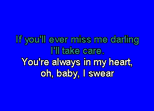 You're always in my heart,
oh, baby, I swear