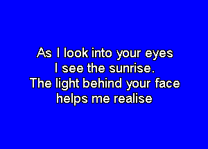 As I look into your eyes
I see the sunrise.

The light behind your face
helps me realise