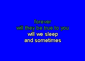 will we sleep
and sometimes