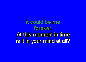 At this moment in time
is it in your mind at all?
