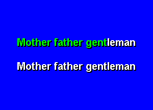 Mother father gentleman

Mother father gentleman