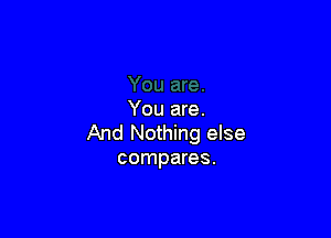 You are.

And Nothing else
compares.