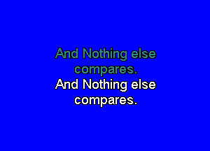 And Nothing else
compares.