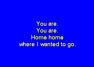 You are.
You are.

Home home
where I wanted to go.