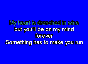 but you'll be on my mind

forever
Something has to make you run