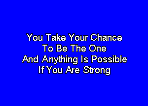 You Take Your Chance
To Be The One

And Anything Is Possible
IfYou Are Strong