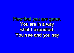 You are in a way

what I expected.
You see and you say