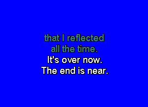 It's over now.
The end is near.