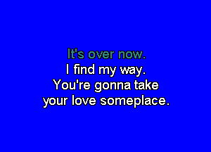 l fmd my way.

You're gonna take
your love someplace.