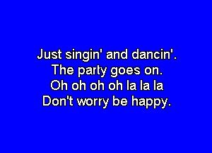 Just singin' and dancin'.
The party goes on.

Oh oh oh oh la la la
Don't worry be happy.