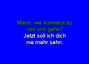 Jetzt soll ich dich
nie mehr sehn.