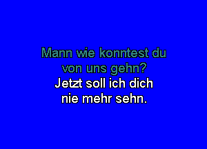 Jetzt soll ich dich
nie mehr sehn.