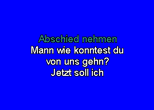 Mann wie konntest du

von uns gehn?
Jetzt soll ich