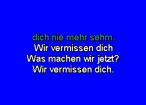 Wir vermissen dich

Was machen wir jetzt?
Wir vermissen dich.