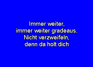 Immer weiter,
immer weiter gradeaus.

Nicht verzweifeln,
denn da holt dich