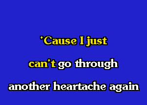 'Cause Ijust

can't go through

anoiher heartache again