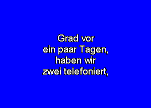 Grad vor
ein paar Tagen,

haben wir
zwei telefoniert,