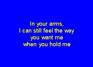 In your arms,
I can still feel the way

you want me
when you hold me
