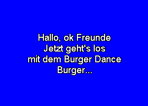 Hallo, 0k Freunde
J etzt geht's los

mit dem Burger Dance
Burger...
