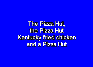 The Pizza Hut,
the Pizza Hut

Kentucky fried chicken
and a Pizza Hut