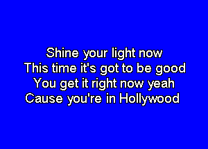 Shine your light now
This time it's got to be good

You get it right now yeah
Cause you're in Hollywood