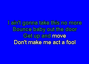 baby out the door

Get up and move
Don't make me act a fool