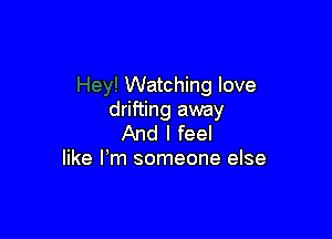 Watching love
drifting away

And I feel
like Fm someone else