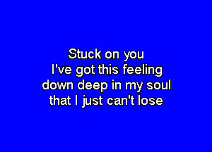 Stuck on you
I've got this feeling

down deep in my soul
that I just can't lose