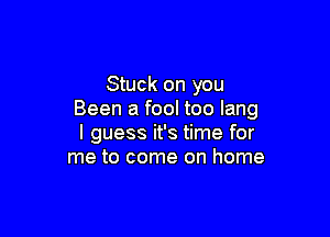 Stuck on you
Been a fool too lang

I guess it's time for
me to come on home