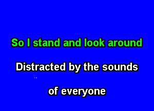 So I stand and look around

Distracted by the sounds

of everyone