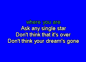 Ask any single star

Don't think that it's over
Don't think your dream's gone