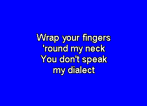Wrap your mgers
'round my neck

You don't speak
my dialect