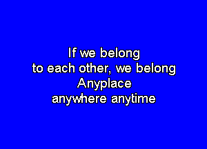 lfwe belong
to each other, we belong

Anyplace
anywhere anytime