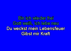 Du weckst mein Lebensfeuer
Gibst mir Kraft